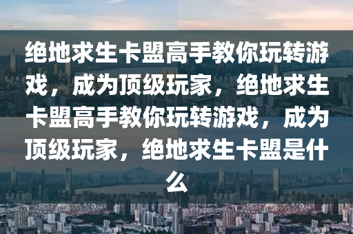 绝地求生卡盟高手教你玩转游戏，成为顶级玩家，绝地求生卡盟高手教你玩转游戏，成为顶级玩家，绝地求生卡盟是什么