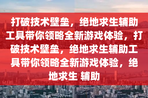 打破技术壁垒，绝地求生辅助工具带你领略全新游戏体验，打破技术壁垒，绝地求生辅助工具带你领略全新游戏体验，绝地求生 辅助