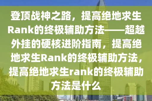 登顶战神之路，提高绝地求生Rank的终极辅助方法——超越外挂的硬核进阶指南，提高绝地求生Rank的终极辅助方法，提高绝地求生rank的终极辅助方法是什么