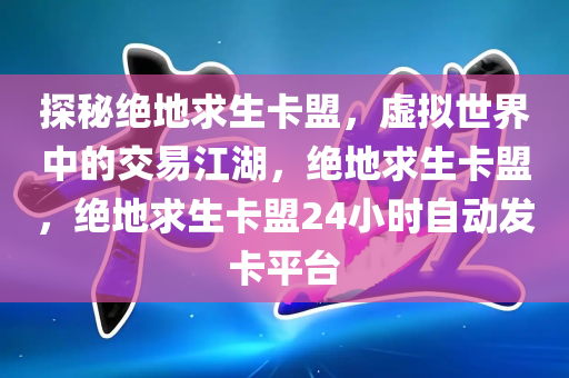 探秘绝地求生卡盟，虚拟世界中的交易江湖，绝地求生卡盟，绝地求生卡盟24小时自动发卡平台