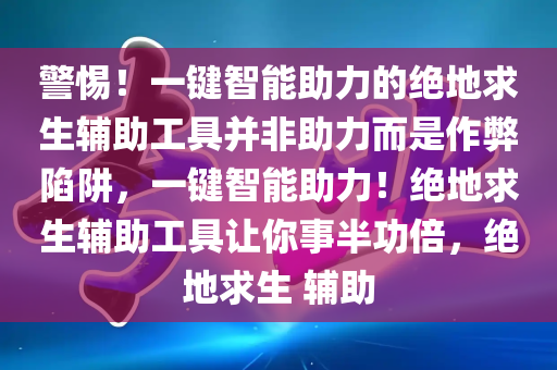 警惕！一键智能助力的绝地求生辅助工具并非助力而是作弊陷阱，一键智能助力！绝地求生辅助工具让你事半功倍，绝地求生 辅助