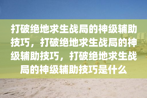 打破绝地求生战局的神级辅助技巧，打破绝地求生战局的神级辅助技巧，打破绝地求生战局的神级辅助技巧是什么