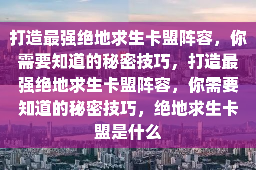 打造最强绝地求生卡盟阵容，你需要知道的秘密技巧，打造最强绝地求生卡盟阵容，你需要知道的秘密技巧，绝地求生卡盟是什么