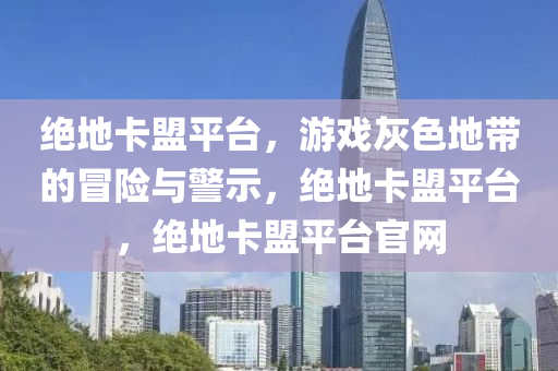 绝地卡盟平台，游戏灰色地带的冒险与警示，绝地卡盟平台，绝地卡盟平台官网
