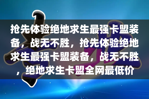 抢先体验绝地求生最强卡盟装备，战无不胜，抢先体验绝地求生最强卡盟装备，战无不胜，绝地求生卡盟全网最低价