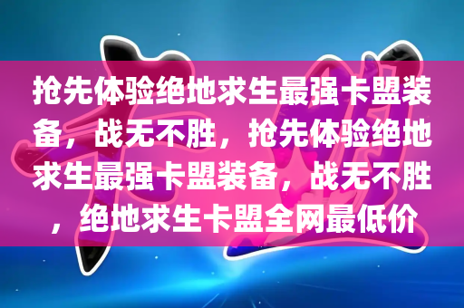 抢先体验绝地求生最强卡盟装备，战无不胜，抢先体验绝地求生最强卡盟装备，战无不胜，绝地求生卡盟全网最低价