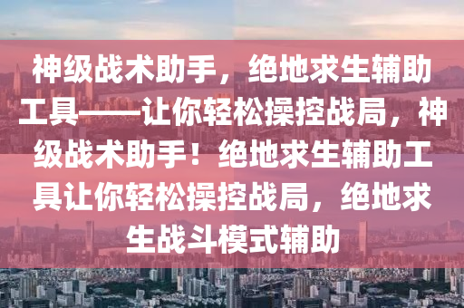 神级战术助手，绝地求生辅助工具——让你轻松操控战局，神级战术助手！绝地求生辅助工具让你轻松操控战局，绝地求生战斗模式辅助