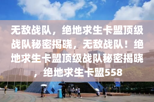无敌战队，绝地求生卡盟顶级战队秘密揭晓，无敌战队！绝地求生卡盟顶级战队秘密揭晓，绝地求生卡盟558