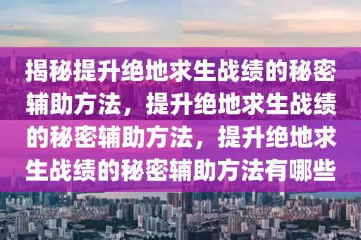 揭秘提升绝地求生战绩的秘密辅助方法，提升绝地求生战绩的秘密辅助方法，提升绝地求生战绩的秘密辅助方法有哪些