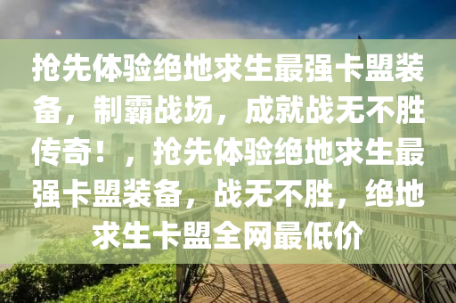 抢先体验绝地求生最强卡盟装备，制霸战场，成就战无不胜传奇！，抢先体验绝地求生最强卡盟装备，战无不胜，绝地求生卡盟全网最低价