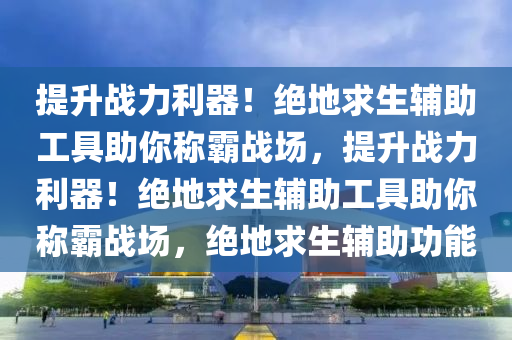 提升战力利器！绝地求生辅助工具助你称霸战场，提升战力利器！绝地求生辅助工具助你称霸战场，绝地求生辅助功能