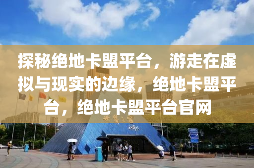 探秘绝地卡盟平台，游走在虚拟与现实的边缘，绝地卡盟平台，绝地卡盟平台官网