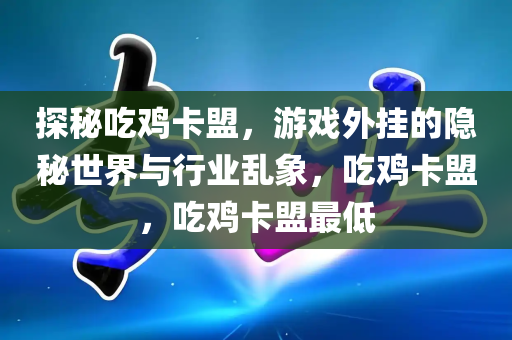 探秘吃鸡卡盟，游戏外挂的隐秘世界与行业乱象，吃鸡卡盟，吃鸡卡盟最低