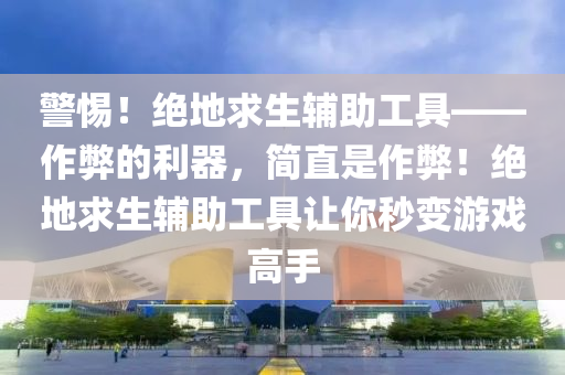 警惕！绝地求生辅助工具——作弊的利器，简直是作弊！绝地求生辅助工具让你秒变游戏高手