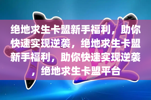 绝地求生卡盟新手福利，助你快速实现逆袭，绝地求生卡盟新手福利，助你快速实现逆袭，绝地求生卡盟平台