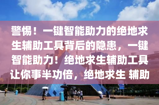 警惕！一键智能助力的绝地求生辅助工具背后的隐患，一键智能助力！绝地求生辅助工具让你事半功倍，绝地求生 辅助