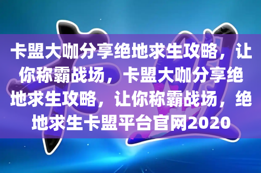 卡盟大咖分享绝地求生攻略，让你称霸战场，卡盟大咖分享绝地求生攻略，让你称霸战场，绝地求生卡盟平台官网2020