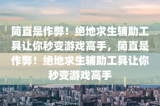 简直是作弊！绝地求生辅助工具让你秒变游戏高手，简直是作弊！绝地求生辅助工具让你秒变游戏高手