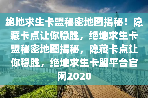 绝地求生卡盟秘密地图揭秘！隐藏卡点让你稳胜，绝地求生卡盟秘密地图揭秘，隐藏卡点让你稳胜，绝地求生卡盟平台官网2020