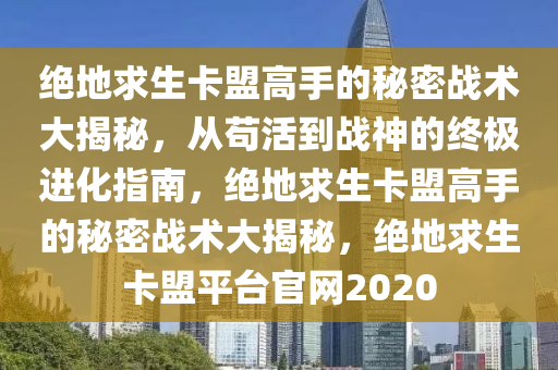 绝地求生卡盟高手的秘密战术大揭秘，从苟活到战神的终极进化指南，绝地求生卡盟高手的秘密战术大揭秘，绝地求生卡盟平台官网2020