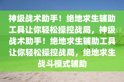 神级战术助手！绝地求生辅助工具让你轻松操控战局，神级战术助手！绝地求生辅助工具让你轻松操控战局，绝地求生战斗模式辅助