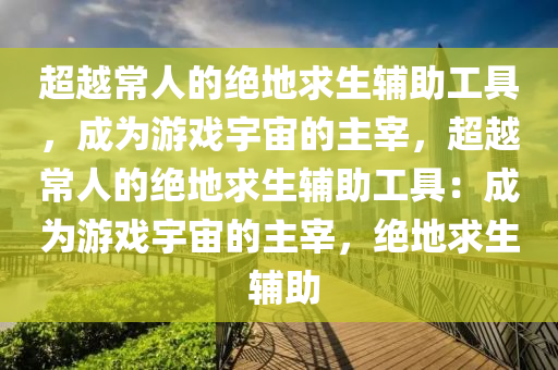 超越常人的绝地求生辅助工具，成为游戏宇宙的主宰，超越常人的绝地求生辅助工具：成为游戏宇宙的主宰，绝地求生 辅助