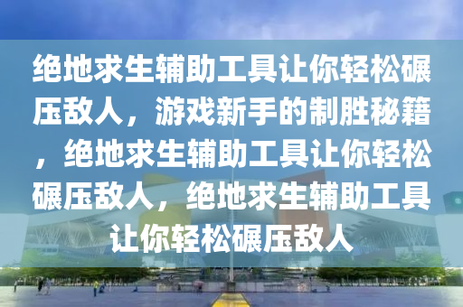 绝地求生辅助工具让你轻松碾压敌人，游戏新手的制胜秘籍，绝地求生辅助工具让你轻松碾压敌人，绝地求生辅助工具让你轻松碾压敌人