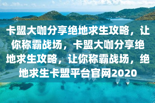卡盟大咖分享绝地求生攻略，让你称霸战场，卡盟大咖分享绝地求生攻略，让你称霸战场，绝地求生卡盟平台官网2020