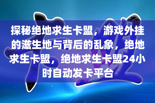 探秘绝地求生卡盟，游戏外挂的滋生地与背后的乱象，绝地求生卡盟，绝地求生卡盟24小时自动发卡平台