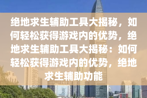 绝地求生辅助工具大揭秘，如何轻松获得游戏内的优势，绝地求生辅助工具大揭秘：如何轻松获得游戏内的优势，绝地求生辅助功能