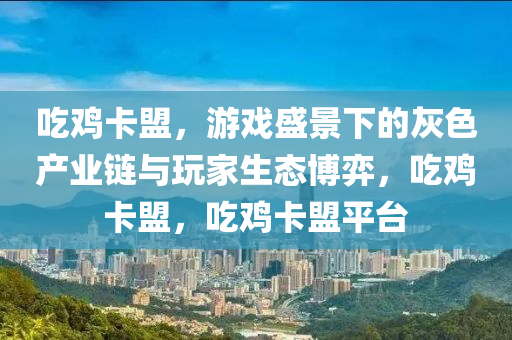 吃鸡卡盟，游戏盛景下的灰色产业链与玩家生态博弈，吃鸡卡盟，吃鸡卡盟平台