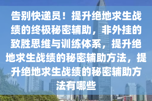告别快递员！提升绝地求生战绩的终极秘密辅助，非外挂的致胜思维与训练体系，提升绝地求生战绩的秘密辅助方法，提升绝地求生战绩的秘密辅助方法有哪些