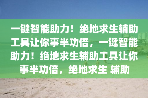 一键智能助力！绝地求生辅助工具让你事半功倍，一键智能助力！绝地求生辅助工具让你事半功倍，绝地求生 辅助