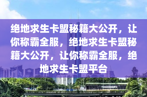 绝地求生卡盟秘籍大公开，让你称霸全服，绝地求生卡盟秘籍大公开，让你称霸全服，绝地求生卡盟平台