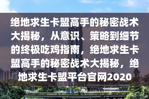 绝地求生卡盟高手的秘密战术大揭秘，从意识、策略到细节的终极吃鸡指南，绝地求生卡盟高手的秘密战术大揭秘，绝地求生卡盟平台官网2020