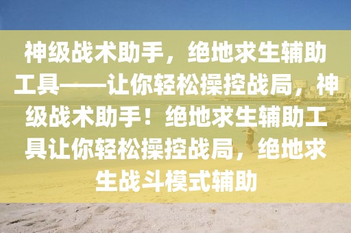 神级战术助手，绝地求生辅助工具——让你轻松操控战局，神级战术助手！绝地求生辅助工具让你轻松操控战局，绝地求生战斗模式辅助