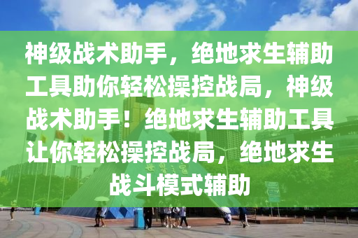 神级战术助手，绝地求生辅助工具助你轻松操控战局，神级战术助手！绝地求生辅助工具让你轻松操控战局，绝地求生战斗模式辅助