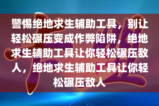 警惕绝地求生辅助工具，别让轻松碾压变成作弊陷阱，绝地求生辅助工具让你轻松碾压敌人，绝地求生辅助工具让你轻松碾压敌人