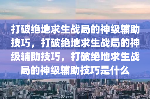 打破绝地求生战局的神级辅助技巧，打破绝地求生战局的神级辅助技巧，打破绝地求生战局的神级辅助技巧是什么