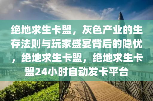 绝地求生卡盟，灰色产业的生存法则与玩家盛宴背后的隐忧，绝地求生卡盟，绝地求生卡盟24小时自动发卡平台