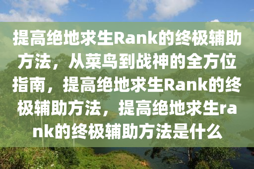 提高绝地求生Rank的终极辅助方法，从菜鸟到战神的全方位指南，提高绝地求生Rank的终极辅助方法，提高绝地求生rank的终极辅助方法是什么