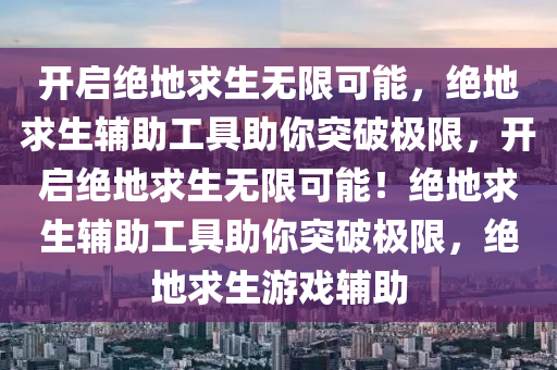 开启绝地求生无限可能，绝地求生辅助工具助你突破极限，开启绝地求生无限可能！绝地求生辅助工具助你突破极限，绝地求生游戏辅助