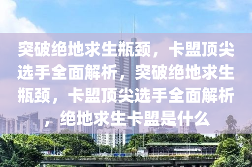突破绝地求生瓶颈，卡盟顶尖选手全面解析，突破绝地求生瓶颈，卡盟顶尖选手全面解析，绝地求生卡盟是什么