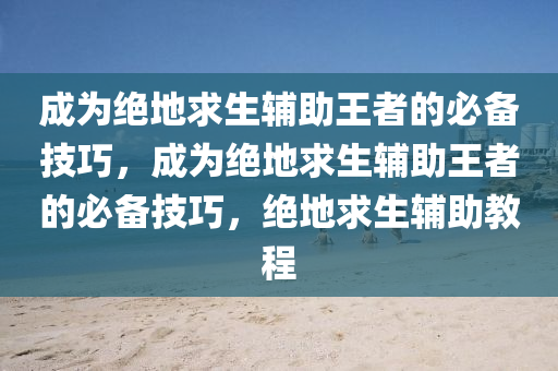 成为绝地求生辅助王者的必备技巧，成为绝地求生辅助王者的必备技巧，绝地求生辅助教程