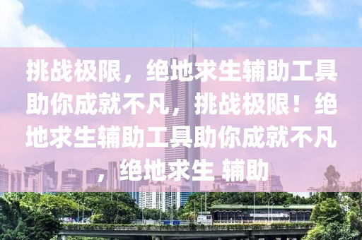 挑战极限，绝地求生辅助工具助你成就不凡，挑战极限！绝地求生辅助工具助你成就不凡，绝地求生 辅助