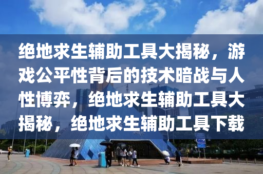 绝地求生辅助工具大揭秘，游戏公平性背后的技术暗战与人性博弈，绝地求生辅助工具大揭秘，绝地求生辅助工具下载