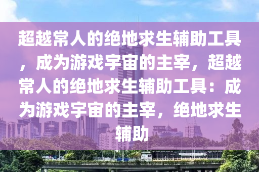 超越常人的绝地求生辅助工具，成为游戏宇宙的主宰，超越常人的绝地求生辅助工具：成为游戏宇宙的主宰，绝地求生 辅助