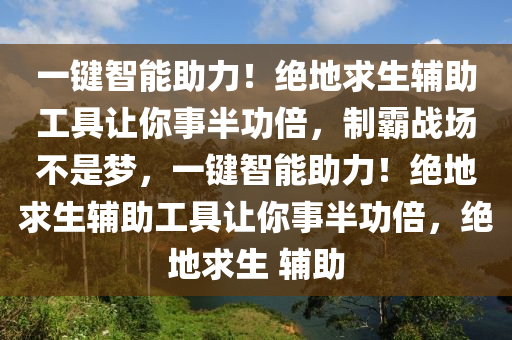 一键智能助力！绝地求生辅助工具让你事半功倍，制霸战场不是梦，一键智能助力！绝地求生辅助工具让你事半功倍，绝地求生 辅助