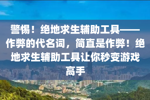 警惕！绝地求生辅助工具——作弊的代名词，简直是作弊！绝地求生辅助工具让你秒变游戏高手