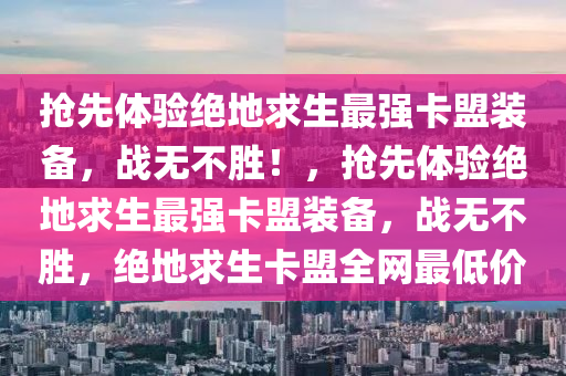 抢先体验绝地求生最强卡盟装备，战无不胜！，抢先体验绝地求生最强卡盟装备，战无不胜，绝地求生卡盟全网最低价